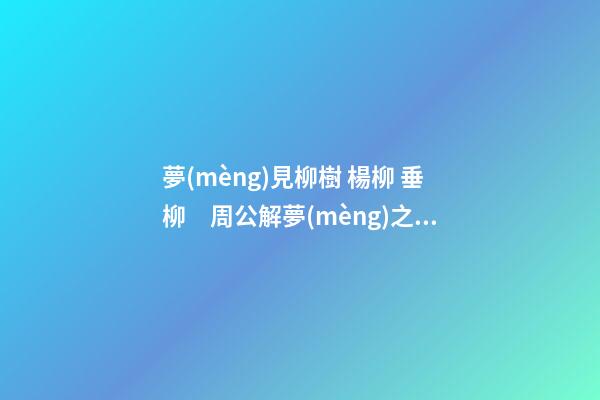 夢(mèng)見柳樹 楊柳 垂柳　周公解夢(mèng)之夢(mèng)到柳樹 楊柳 垂柳